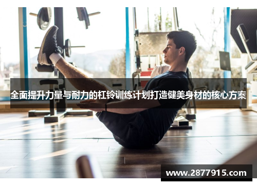 全面提升力量与耐力的杠铃训练计划打造健美身材的核心方案