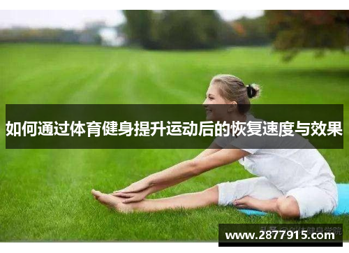 如何通过体育健身提升运动后的恢复速度与效果